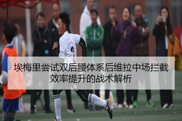 埃梅里尝试双后腰体系后维拉中场拦截效率提升的战术解析